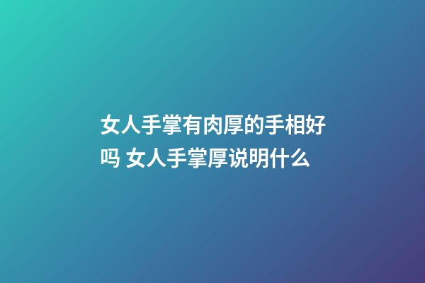 女人手掌有肉厚的手相好吗 女人手掌厚说明什么